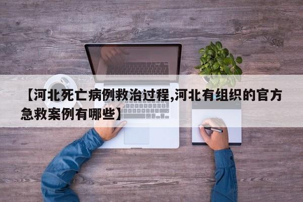 【河北死亡病例救治过程,河北有组织的官方急救案例有哪些】