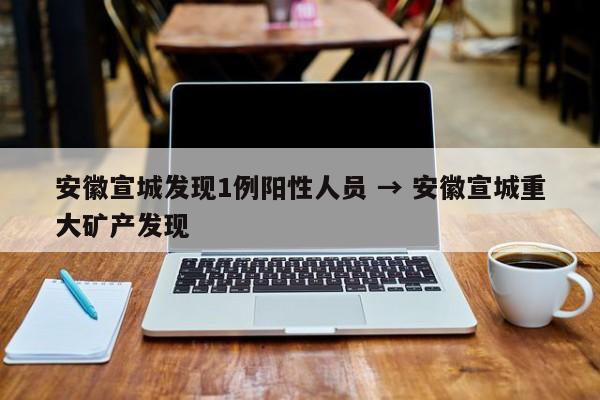 安徽宣城发现1例阳性人员 → 安徽宣城重大矿产发现