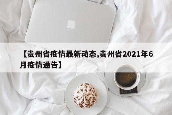 【贵州省疫情最新动态,贵州省2021年6月疫情通告】