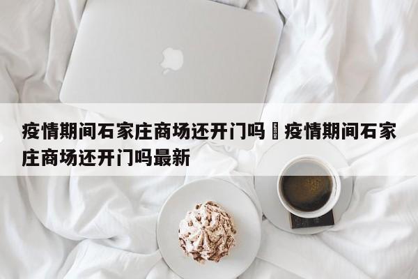 疫情期间石家庄商场还开门吗›疫情期间石家庄商场还开门吗最新