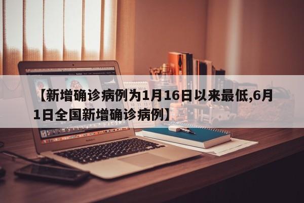 【新增确诊病例为1月16日以来最低,6月1日全国新增确诊病例】