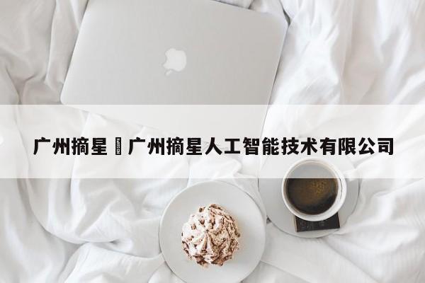 广州摘星›广州摘星人工智能技术有限公司