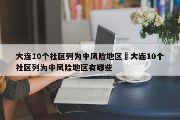 大连10个社区列为中风险地区›大连10个社区列为中风险地区有哪些