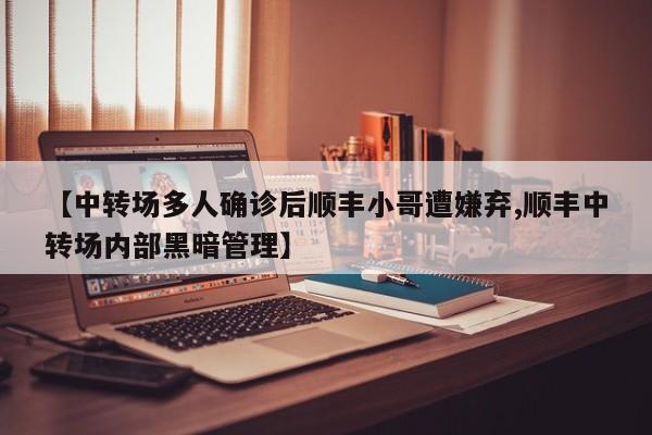 【中转场多人确诊后顺丰小哥遭嫌弃,顺丰中转场内部黑暗管理】