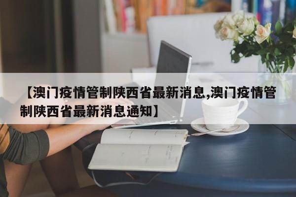 【澳门疫情管制陕西省最新消息,澳门疫情管制陕西省最新消息通知】