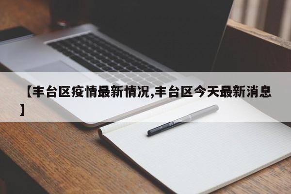 【丰台区疫情最新情况,丰台区今天最新消息】