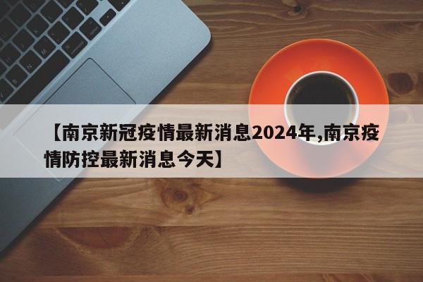 【南京新冠疫情最新消息2024年,南京疫情防控最新消息今天】