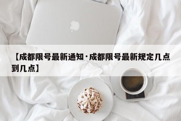 【成都限号最新通知·成都限号最新规定几点到几点】
