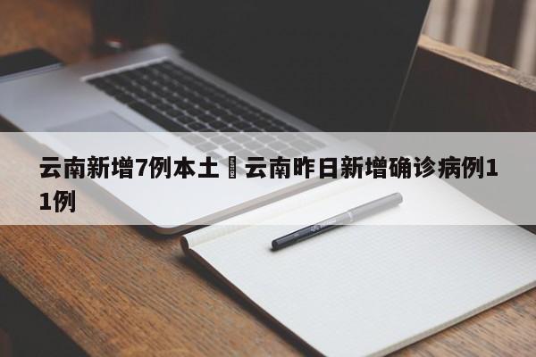 云南新增7例本土›云南昨日新增确诊病例11例