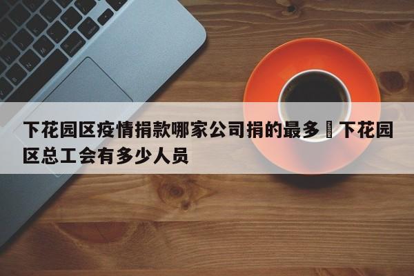 下花园区疫情捐款哪家公司捐的最多›下花园区总工会有多少人员