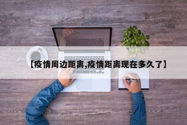【疫情周边距离,疫情距离现在多久了】