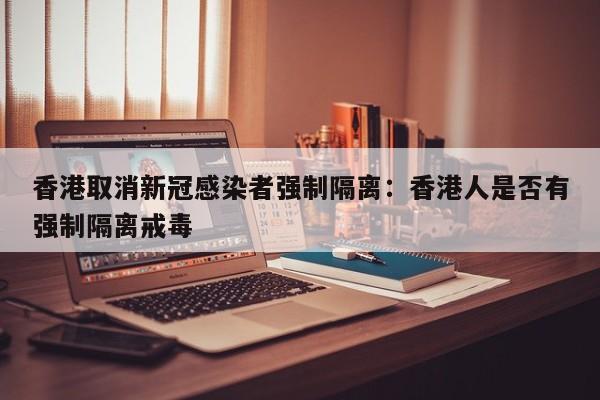香港取消新冠感染者强制隔离：香港人是否有强制隔离戒毒