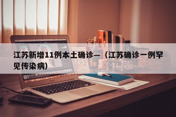 江苏新增11例本土确诊—（江苏确诊一例罕见传染病）