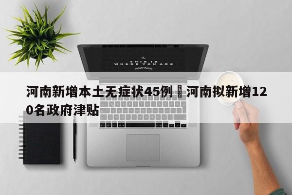 河南新增本土无症状45例›河南拟新增120名政府津贴
