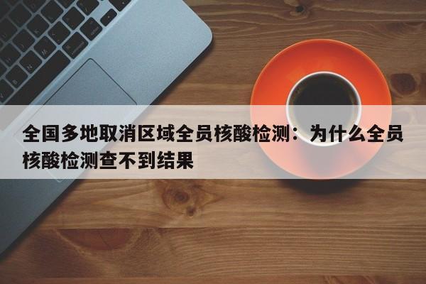 全国多地取消区域全员核酸检测：为什么全员核酸检测查不到结果