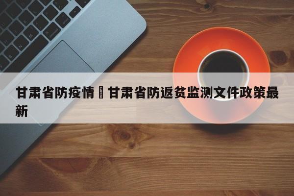 甘肃省防疫情›甘肃省防返贫监测文件政策最新