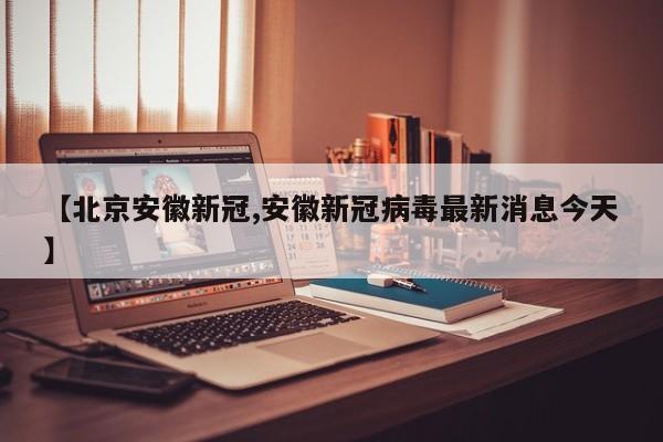 【北京安徽新冠,安徽新冠病毒最新消息今天】