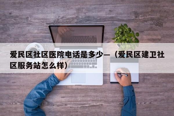 爱民区社区医院电话是多少—（爱民区建卫社区服务站怎么样）