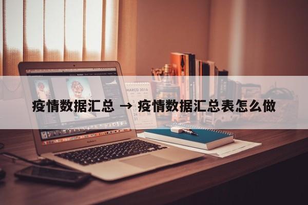 疫情数据汇总 → 疫情数据汇总表怎么做