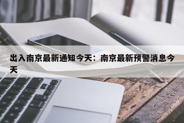 出入南京最新通知今天：南京最新预警消息今天