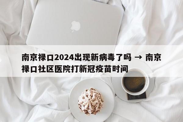 南京禄口2024出现新病毒了吗 → 南京禄口社区医院打新冠疫苗时间