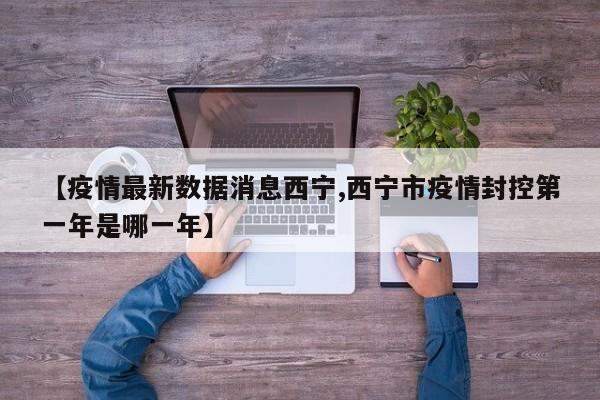 【疫情最新数据消息西宁,西宁市疫情封控第一年是哪一年】