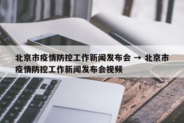北京市疫情防控工作新闻发布会 → 北京市疫情防控工作新闻发布会视频
