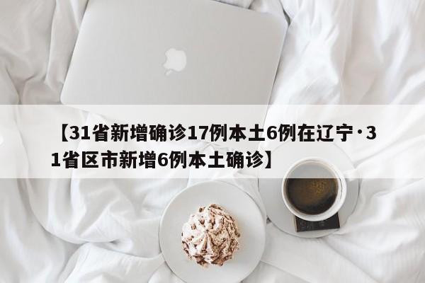 【31省新增确诊17例本土6例在辽宁·31省区市新增6例本土确诊】