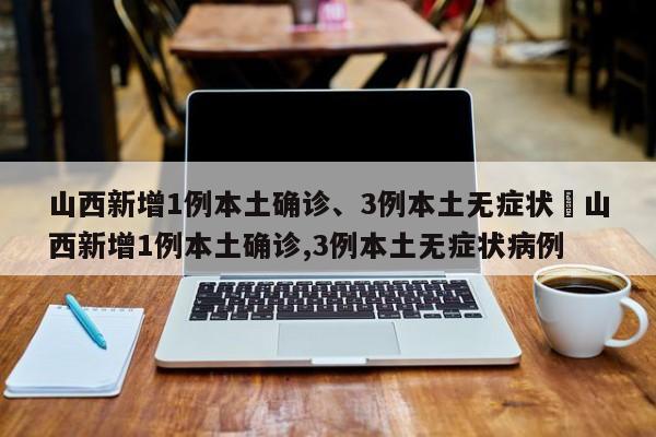 山西新增1例本土确诊、3例本土无症状›山西新增1例本土确诊,3例本土无症状病例