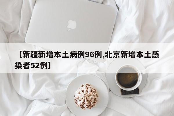 【新疆新增本土病例96例,北京新增本土感染者52例】