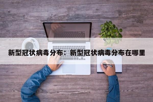 新型冠状病毒分布：新型冠状病毒分布在哪里