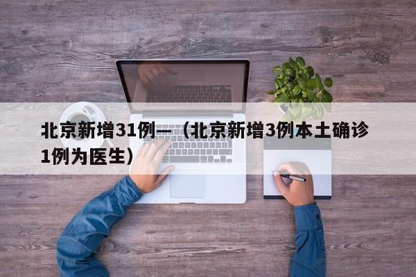 北京新增31例—（北京新增3例本土确诊 1例为医生）