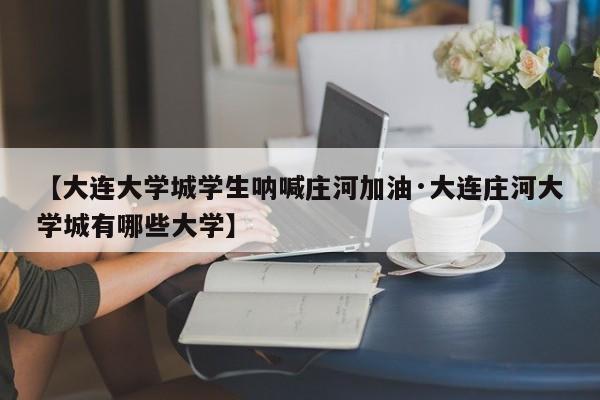 【大连大学城学生呐喊庄河加油·大连庄河大学城有哪些大学】