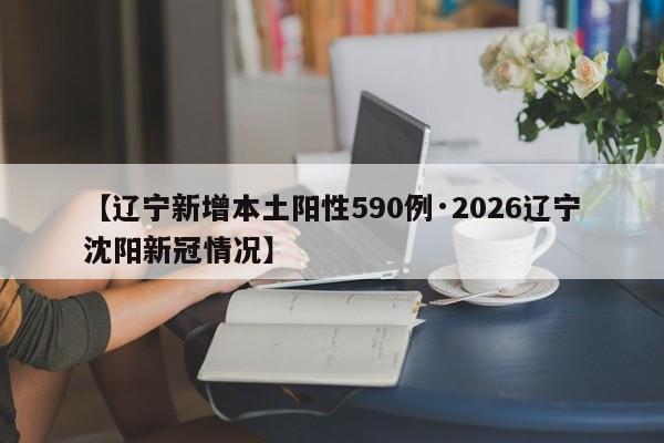 【辽宁新增本土阳性590例·2026辽宁沈阳新冠情况】