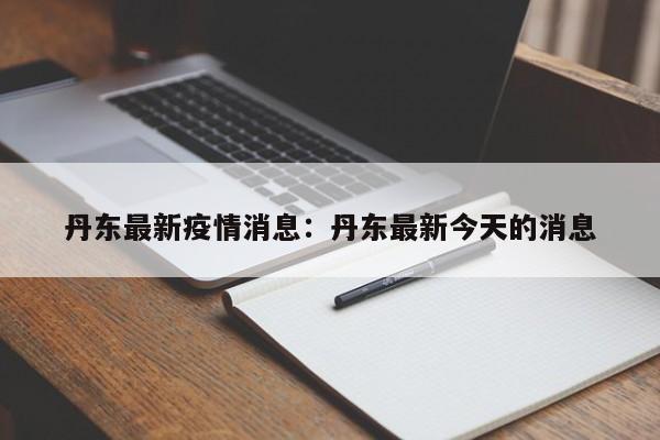 丹东最新疫情消息：丹东最新今天的消息