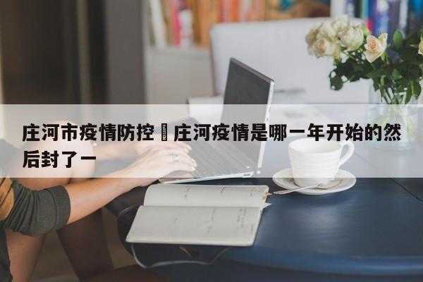 庄河市疫情防控›庄河疫情是哪一年开始的然后封了一