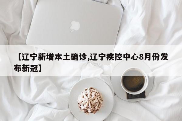 【辽宁新增本土确诊,辽宁疾控中心8月份发布新冠】