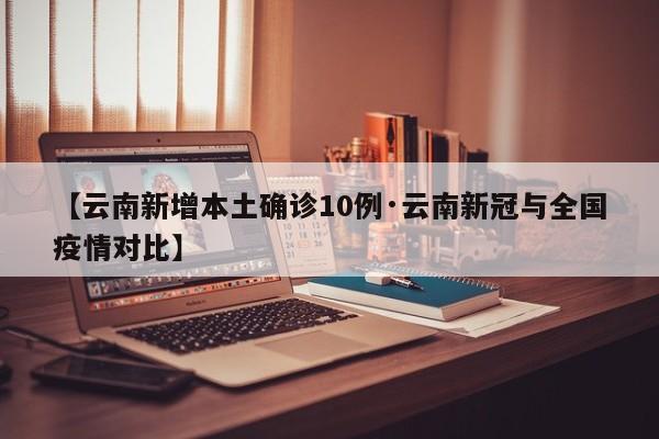 【云南新增本土确诊10例·云南新冠与全国疫情对比】