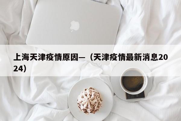 上海天津疫情原因—（天津疫情最新消息2024）