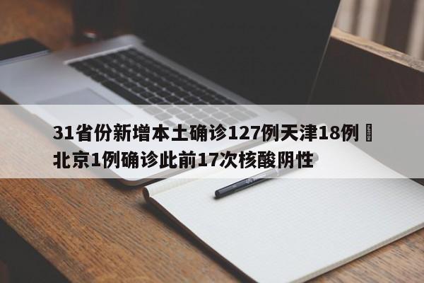 31省份新增本土确诊127例天津18例›北京1例确诊此前17次核酸阴性