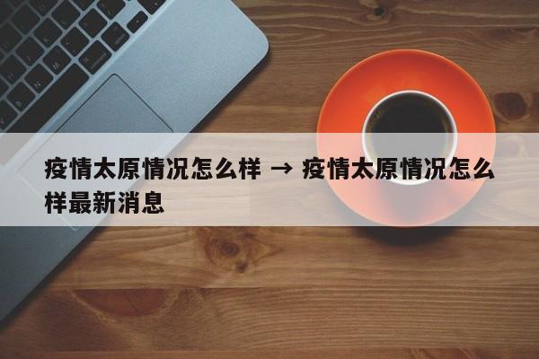 疫情太原情况怎么样 → 疫情太原情况怎么样最新消息