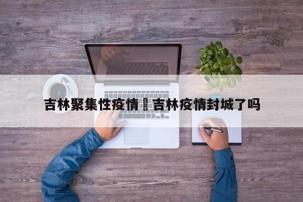 吉林聚集性疫情›吉林疫情封城了吗