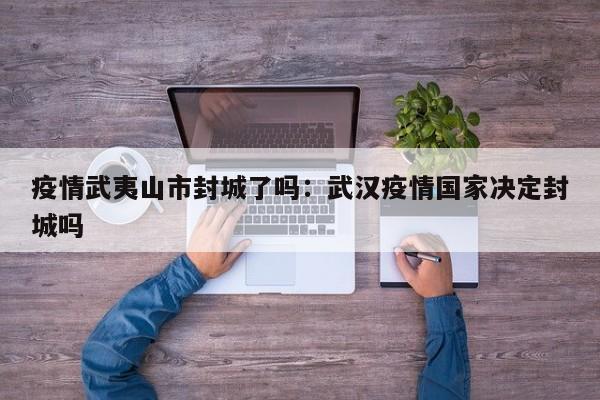 疫情武夷山市封城了吗：武汉疫情国家决定封城吗