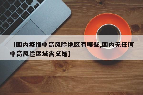 【国内疫情中高风险地区有哪些,国内无任何中高风险区域含义是】