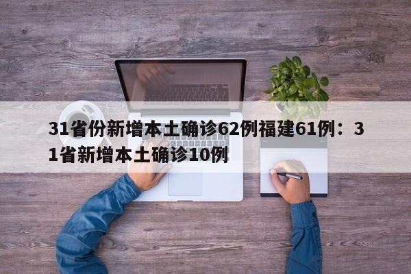 31省份新增本土确诊62例福建61例：31省新增本土确诊10例