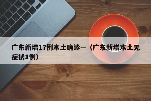 广东新增17例本土确诊—（广东新增本土无症状1例）
