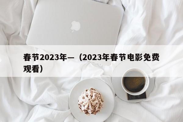 春节2023年—（2023年春节电影免费观看）