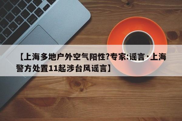 【上海多地户外空气阳性?专家:谣言·上海警方处置11起涉台风谣言】