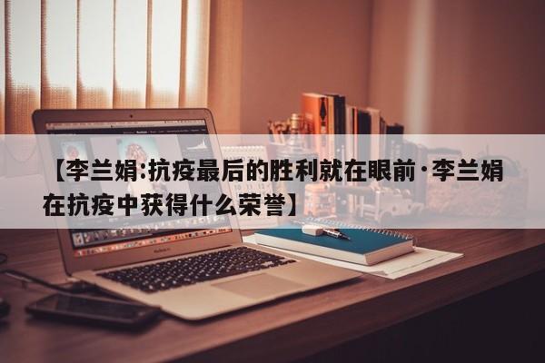 【李兰娟:抗疫最后的胜利就在眼前·李兰娟在抗疫中获得什么荣誉】