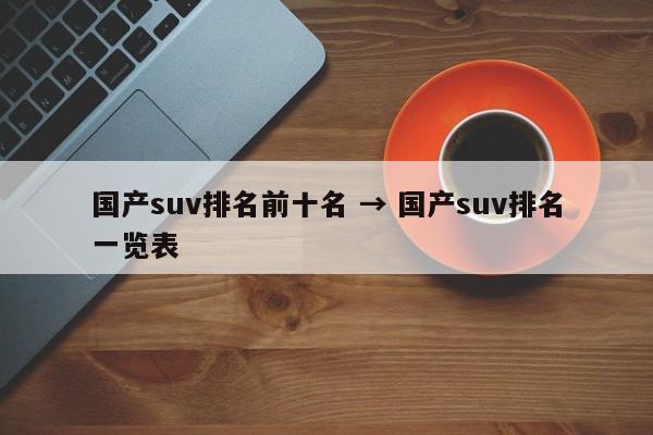 国产suv排名前十名 → 国产suv排名一览表